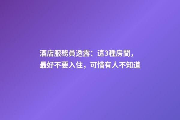 酒店服務員透露：這3種房間，最好不要入住，可惜有人不知道