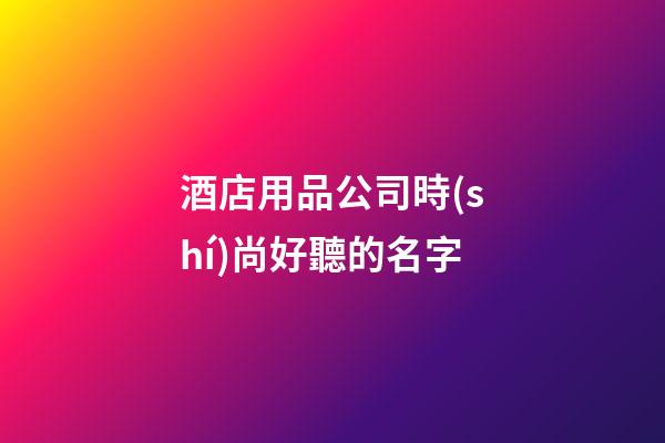 酒店用品公司時(shí)尚好聽的名字