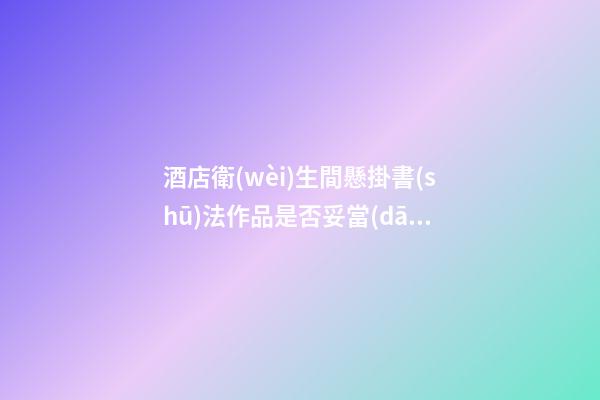 酒店衛(wèi)生間懸掛書(shū)法作品是否妥當(dāng)？書(shū)畫(huà)懸掛學(xué)問(wèn)探究！
