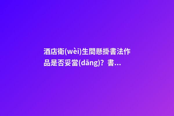 酒店衛(wèi)生間懸掛書法作品是否妥當(dāng)？書畫懸掛學(xué)問探究！