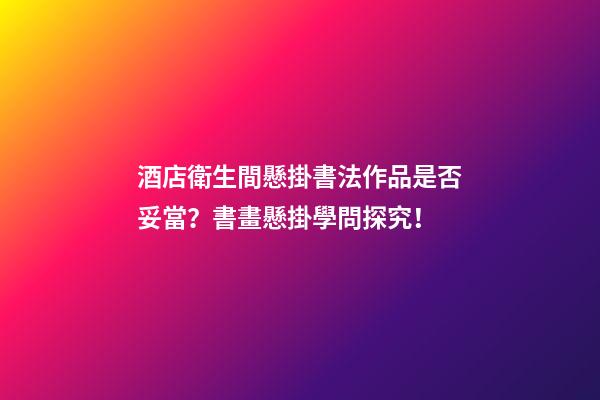 酒店衛生間懸掛書法作品是否妥當？書畫懸掛學問探究！