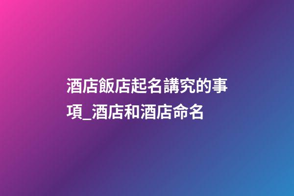 酒店飯店起名講究的事項_酒店和酒店命名-第1張-店鋪起名-玄機派