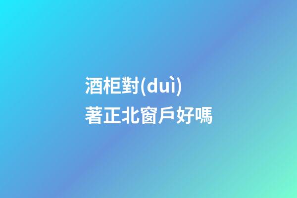 酒柜對(duì)著正北窗戶好嗎