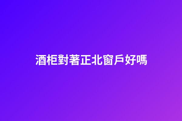酒柜對著正北窗戶好嗎