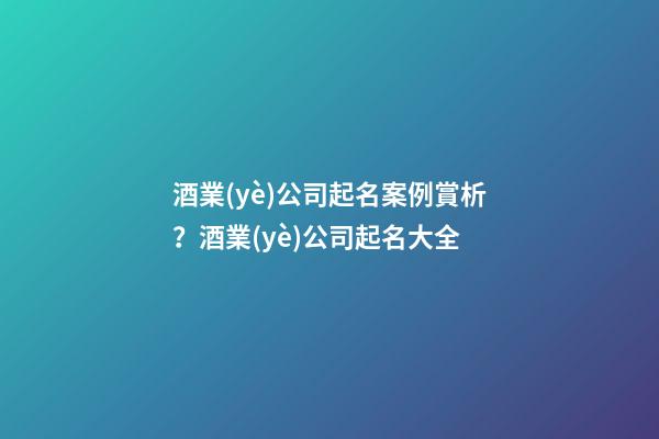 酒業(yè)公司起名案例賞析？酒業(yè)公司起名大全-第1張-公司起名-玄機派