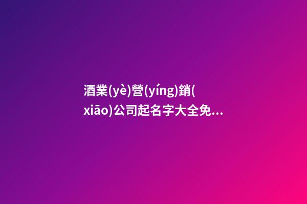 酒業(yè)營(yíng)銷(xiāo)公司起名字大全免費(fèi)查詢(xún)2023-第1張-公司起名-玄機(jī)派