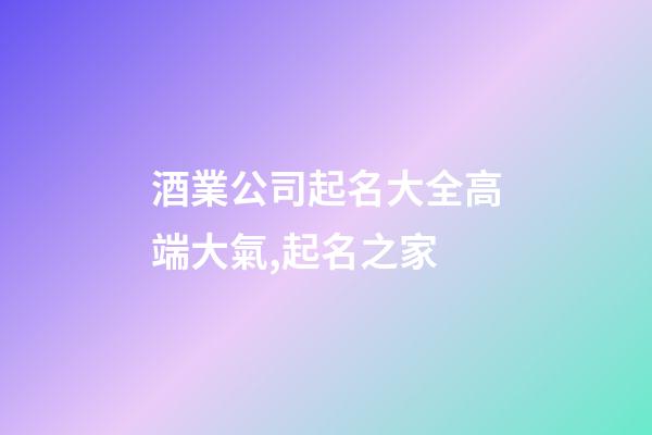酒業公司起名大全高端大氣,起名之家-第1張-公司起名-玄機派