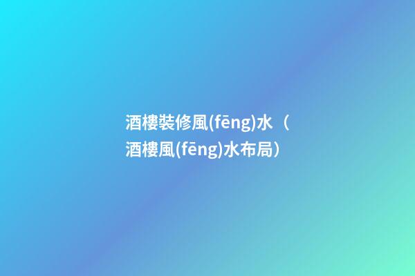 酒樓裝修風(fēng)水（酒樓風(fēng)水布局）