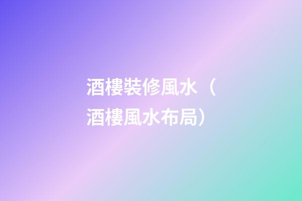 酒樓裝修風水（酒樓風水布局）