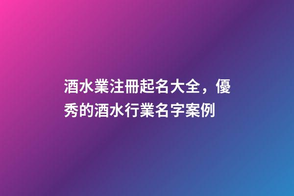 酒水業注冊起名大全，優秀的酒水行業名字案例-第1張-公司起名-玄機派