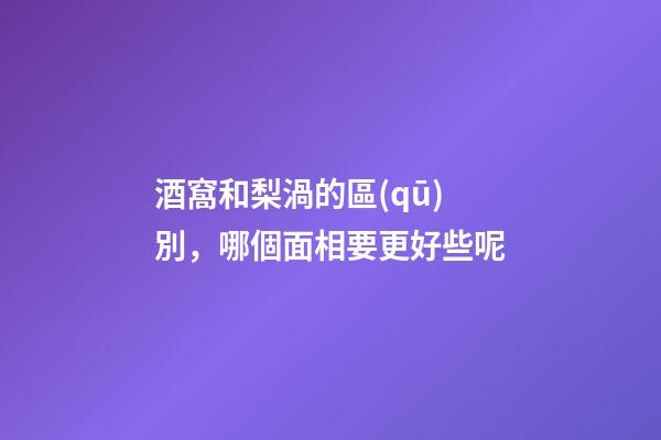酒窩和梨渦的區(qū)別，哪個面相要更好些呢?