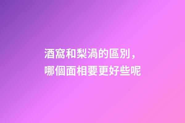 酒窩和梨渦的區別，哪個面相要更好些呢?