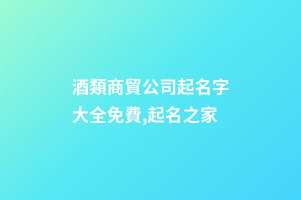 酒類商貿公司起名字大全免費,起名之家-第1張-公司起名-玄機派