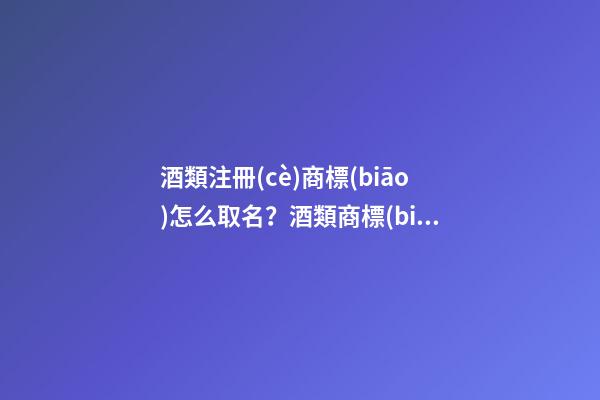 酒類注冊(cè)商標(biāo)怎么取名？酒類商標(biāo)注冊(cè)起名大全推薦-第1張-商標(biāo)起名-玄機(jī)派
