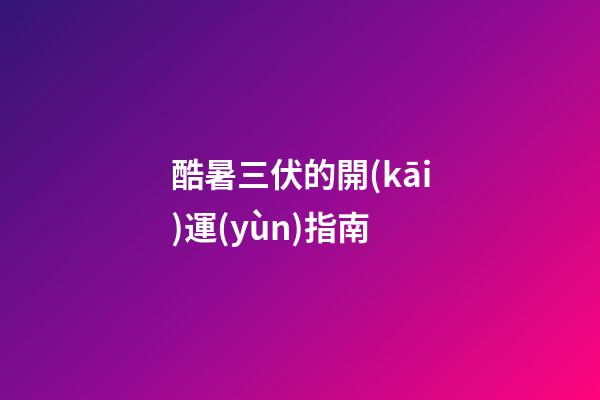 酷暑三伏的開(kāi)運(yùn)指南