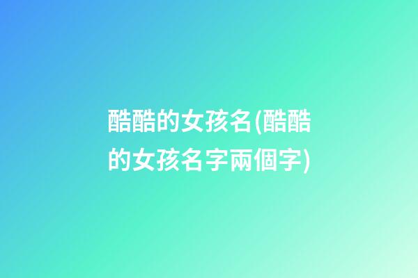 酷酷的女孩名(酷酷的女孩名字兩個字)