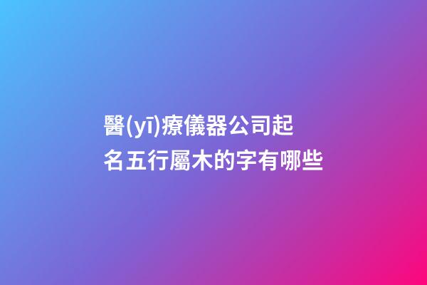 醫(yī)療儀器公司起名五行屬木的字有哪些-第1張-公司起名-玄機(jī)派