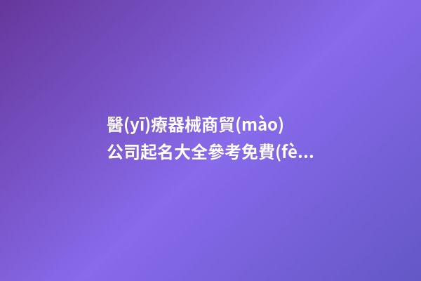 醫(yī)療器械商貿(mào)公司起名大全參考免費(fèi)-第1張-公司起名-玄機(jī)派