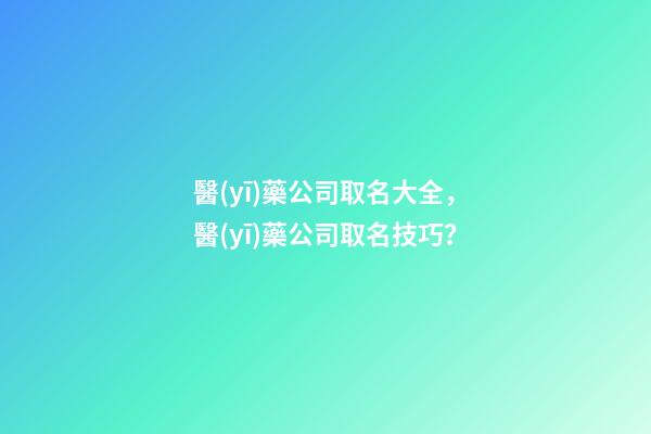醫(yī)藥公司取名大全，醫(yī)藥公司取名技巧？-第1張-公司起名-玄機派