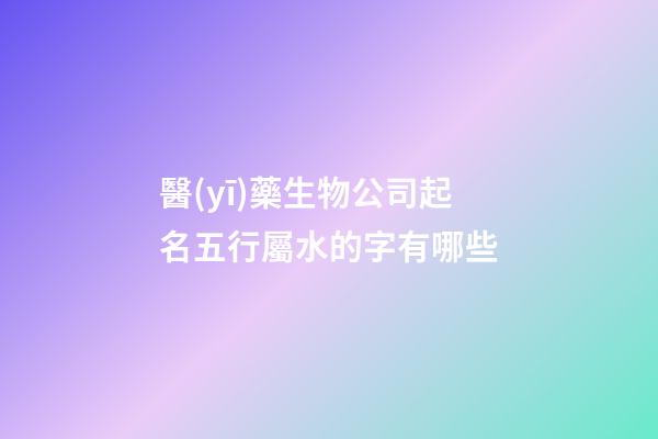 醫(yī)藥生物公司起名五行屬水的字有哪些-第1張-公司起名-玄機(jī)派