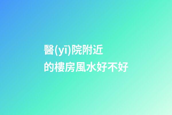 醫(yī)院附近的樓房風水好不好