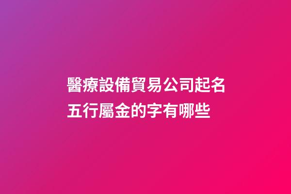 醫療設備貿易公司起名五行屬金的字有哪些-第1張-公司起名-玄機派