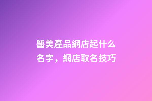 醫美產品網店起什么名字，網店取名技巧-第1張-店鋪起名-玄機派