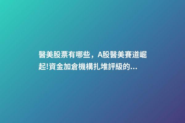 醫美股票有哪些，A股醫美賽道崛起!資金加倉機構扎堆評級的醫美概念股(附股)-第1張-觀點-玄機派