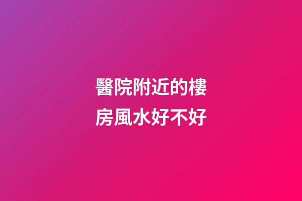 醫院附近的樓房風水好不好