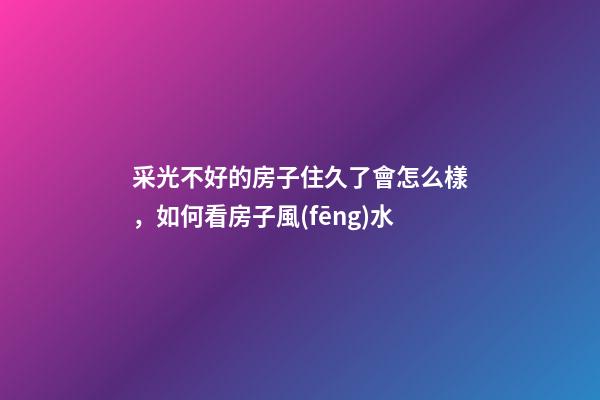 采光不好的房子住久了會怎么樣，如何看房子風(fēng)水