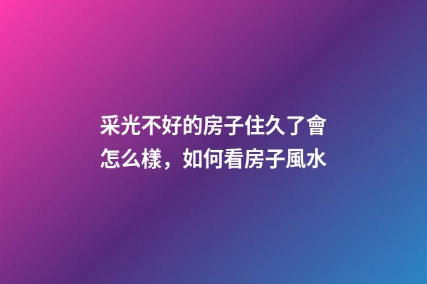 采光不好的房子住久了會怎么樣，如何看房子風水