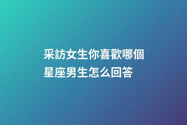 采訪女生你喜歡哪個星座男生怎么回答-第1張-星座運勢-玄機派