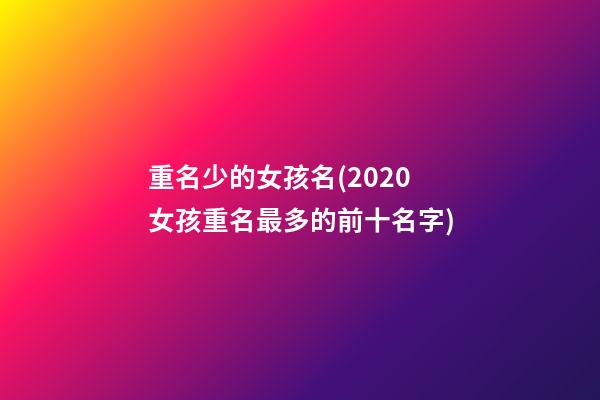 重名少的女孩名(2020女孩重名最多的前十名字)