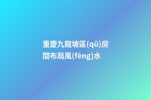 重慶九龍坡區(qū)房間布局風(fēng)水