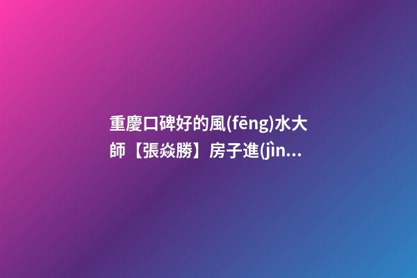 重慶口碑好的風(fēng)水大師【張焱勝】房子進(jìn)門哪邊青龍