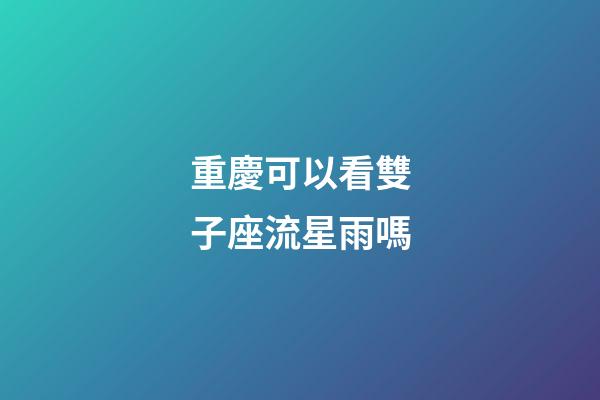 重慶可以看雙子座流星雨嗎-第1張-星座運(yùn)勢-玄機(jī)派