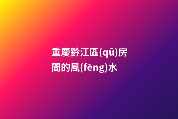 重慶黔江區(qū)房間的風(fēng)水