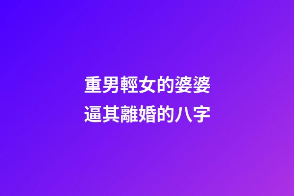 重男輕女的婆婆逼其離婚的八字
