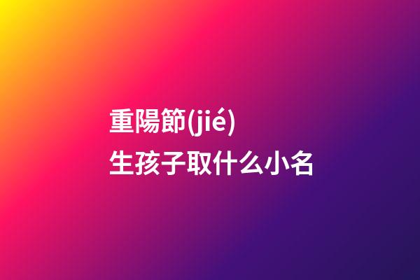 重陽節(jié)生孩子取什么小名(重陽節(jié)生孩子是好日子嗎)-第1張-寶寶起名-玄機(jī)派