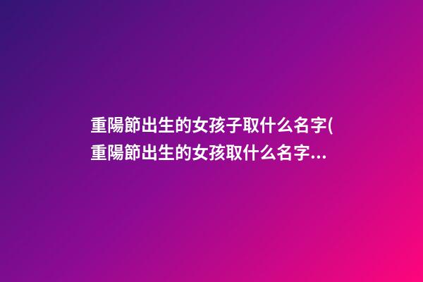 重陽節出生的女孩子取什么名字(重陽節出生的女孩取什么名字好聽)