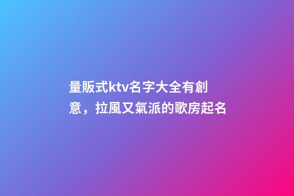 量販式ktv名字大全有創意，拉風又氣派的歌房起名-第1張-公司起名-玄機派