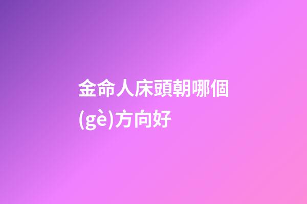 金命人床頭朝哪個(gè)方向好