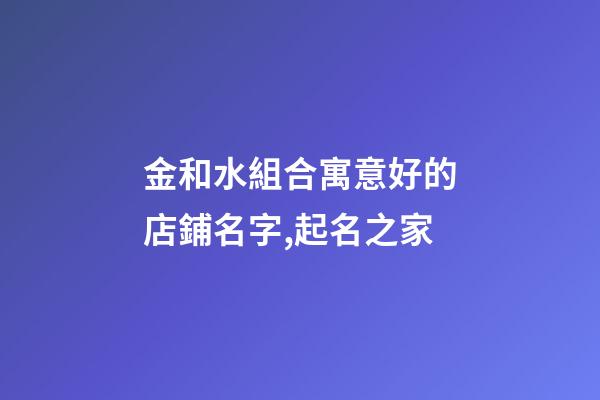 金和水組合寓意好的店鋪名字,起名之家-第1張-店鋪起名-玄機派