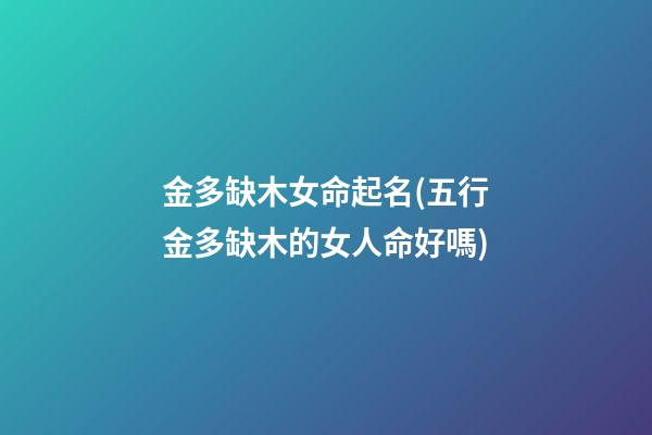 金多缺木女命起名(五行金多缺木的女人命好嗎)