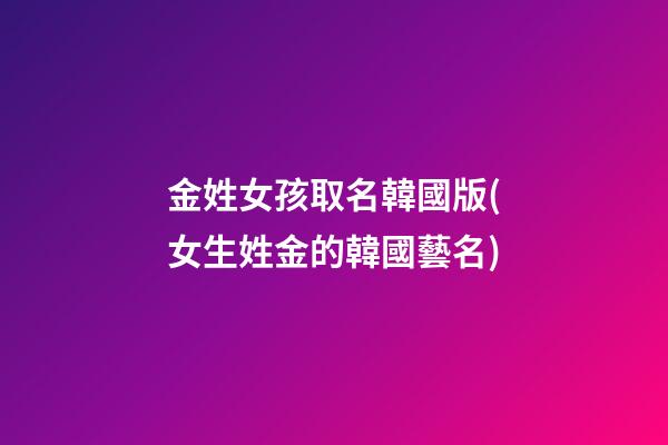 金姓女孩取名韓國版(女生姓金的韓國藝名)