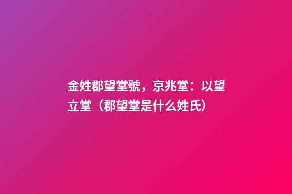 金姓郡望堂號，京兆堂：以望立堂（郡望堂是什么姓氏）