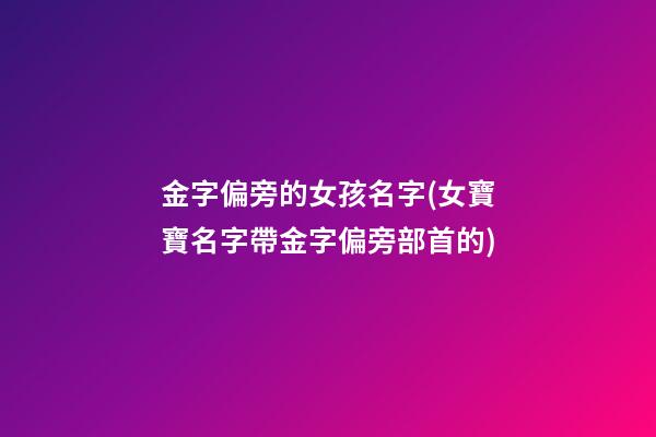 金字偏旁的女孩名字(女寶寶名字帶金字偏旁部首的)