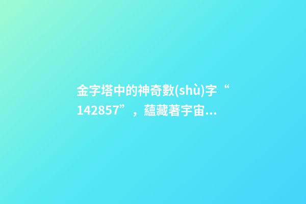 金字塔中的神奇數(shù)字“142857”，蘊藏著宇宙秘密？