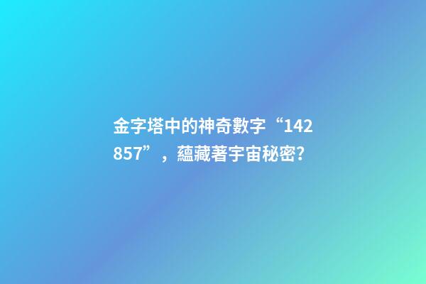 金字塔中的神奇數字“142857”，蘊藏著宇宙秘密？