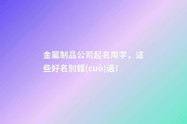 金屬制品公司起名用字，這些好名別錯(cuò)過！-第1張-公司起名-玄機(jī)派